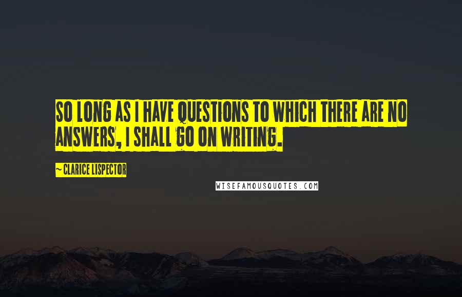 Clarice Lispector Quotes: So long as I have questions to which there are no answers, I shall go on writing.