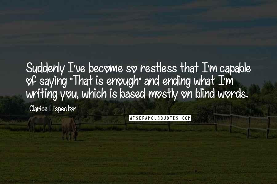Clarice Lispector Quotes: Suddenly I've become so restless that I'm capable of saying "That is enough" and ending what I'm writing you, which is based mostly on blind words.