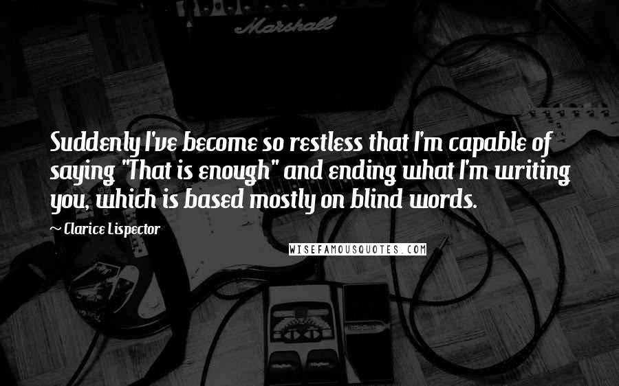 Clarice Lispector Quotes: Suddenly I've become so restless that I'm capable of saying "That is enough" and ending what I'm writing you, which is based mostly on blind words.