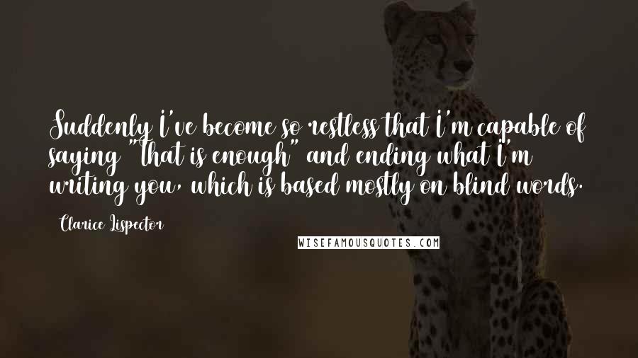 Clarice Lispector Quotes: Suddenly I've become so restless that I'm capable of saying "That is enough" and ending what I'm writing you, which is based mostly on blind words.
