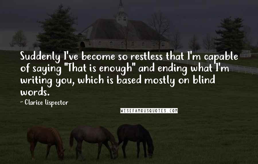 Clarice Lispector Quotes: Suddenly I've become so restless that I'm capable of saying "That is enough" and ending what I'm writing you, which is based mostly on blind words.