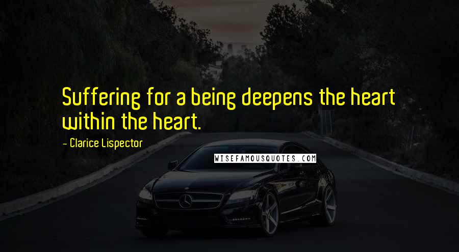 Clarice Lispector Quotes: Suffering for a being deepens the heart within the heart.