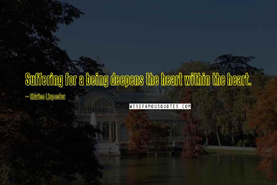 Clarice Lispector Quotes: Suffering for a being deepens the heart within the heart.