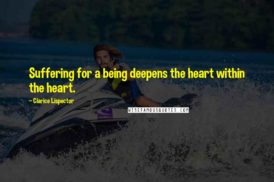 Clarice Lispector Quotes: Suffering for a being deepens the heart within the heart.