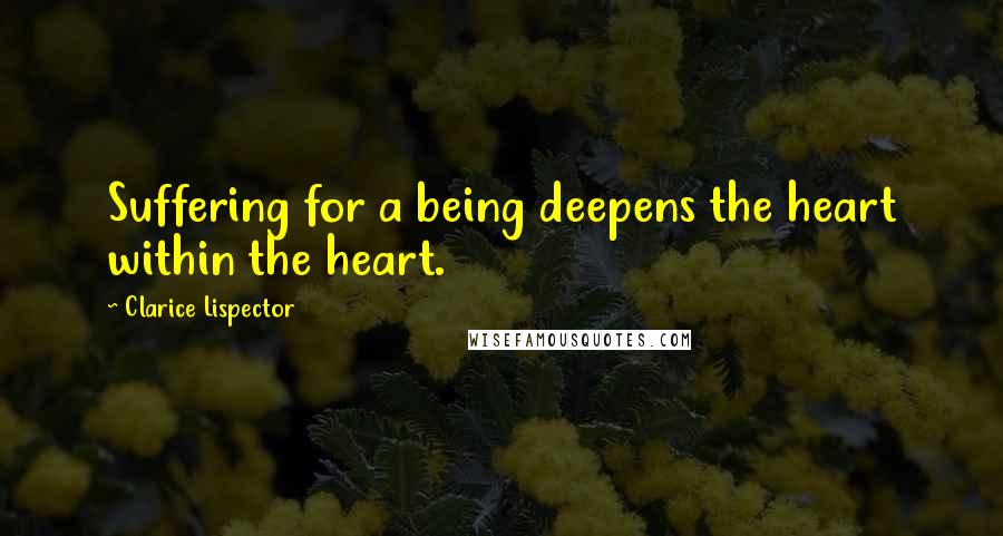 Clarice Lispector Quotes: Suffering for a being deepens the heart within the heart.