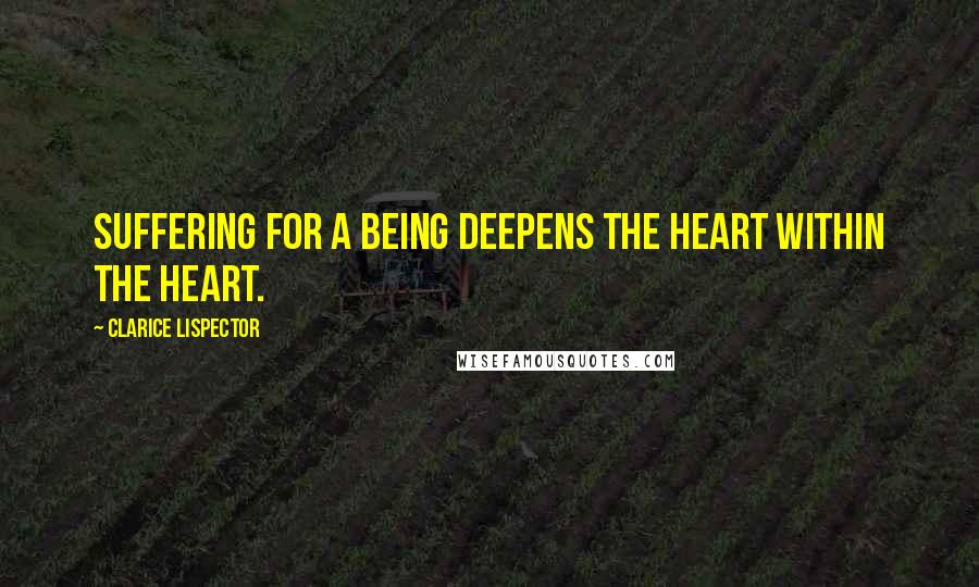 Clarice Lispector Quotes: Suffering for a being deepens the heart within the heart.