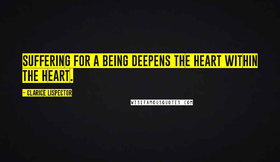 Clarice Lispector Quotes: Suffering for a being deepens the heart within the heart.