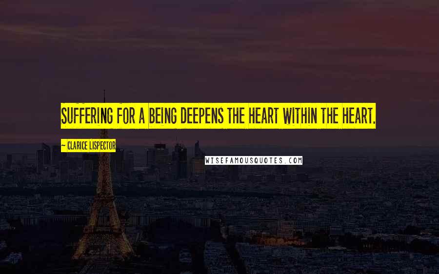 Clarice Lispector Quotes: Suffering for a being deepens the heart within the heart.