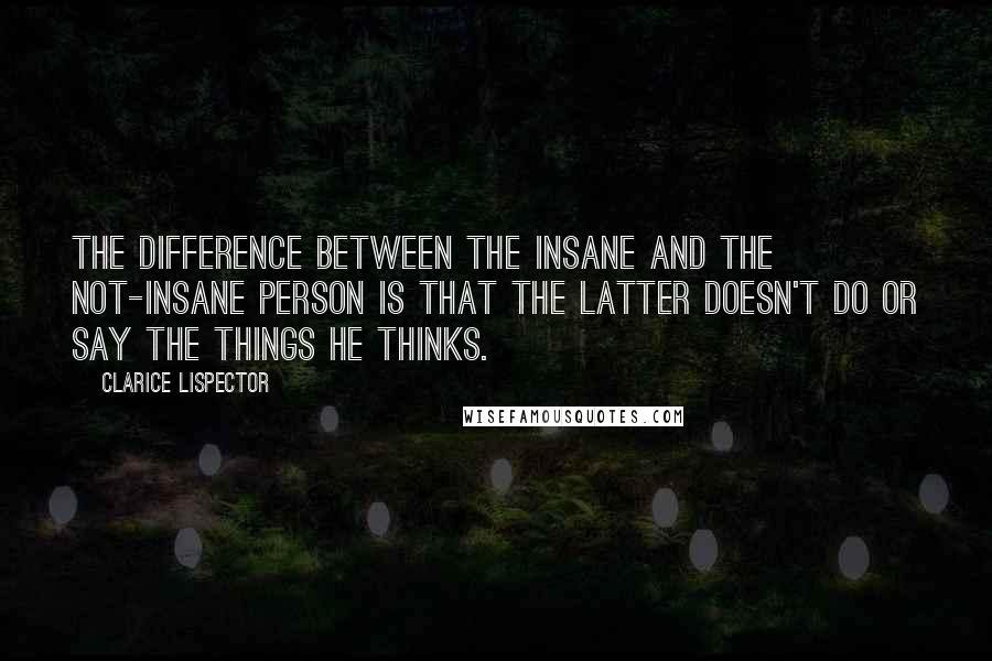 Clarice Lispector Quotes: The difference between the insane and the not-insane person is that the latter doesn't do or say the things he thinks.