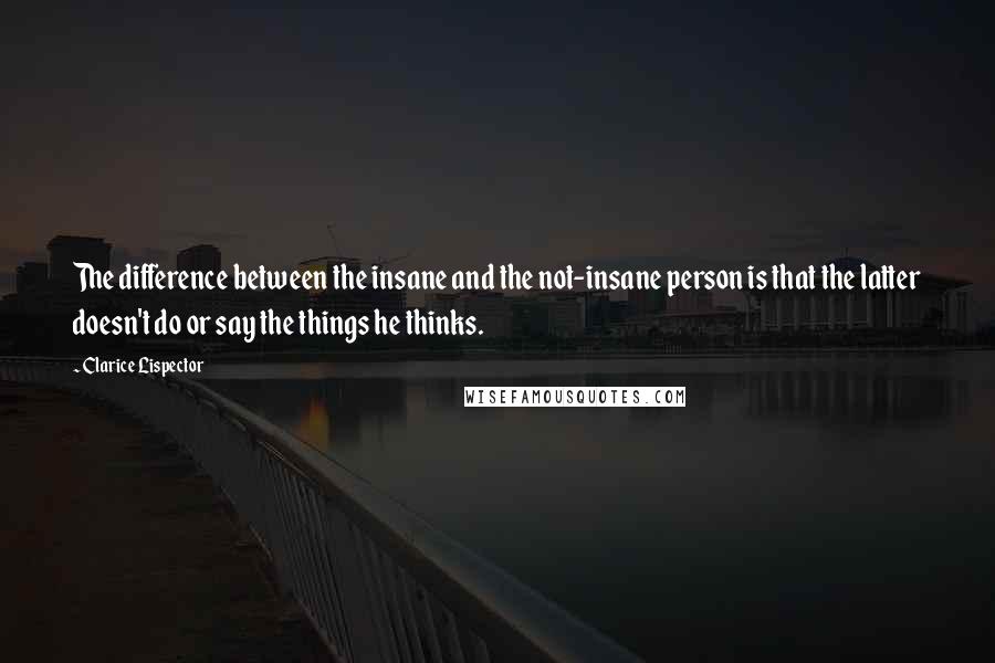 Clarice Lispector Quotes: The difference between the insane and the not-insane person is that the latter doesn't do or say the things he thinks.