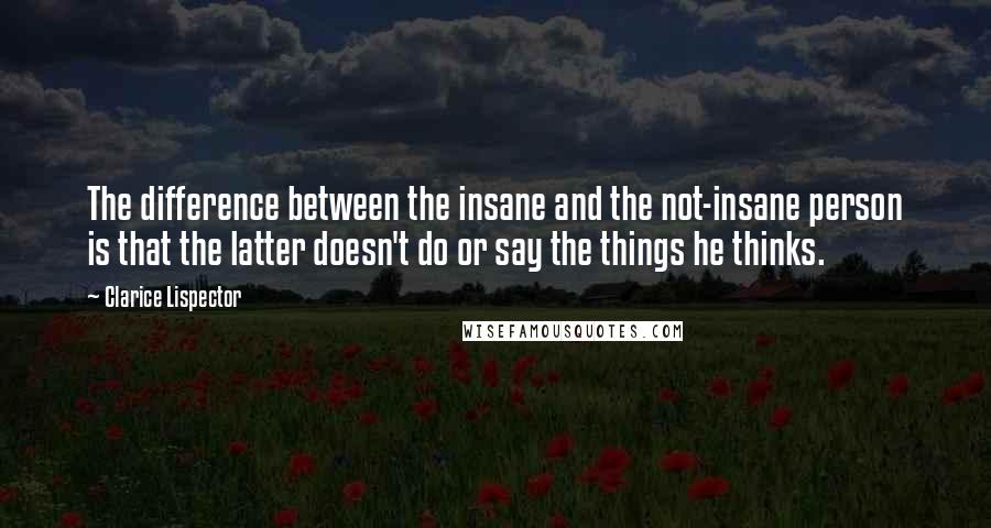 Clarice Lispector Quotes: The difference between the insane and the not-insane person is that the latter doesn't do or say the things he thinks.