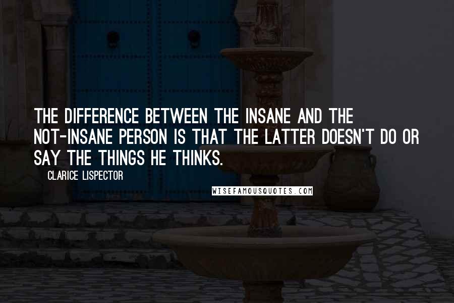 Clarice Lispector Quotes: The difference between the insane and the not-insane person is that the latter doesn't do or say the things he thinks.