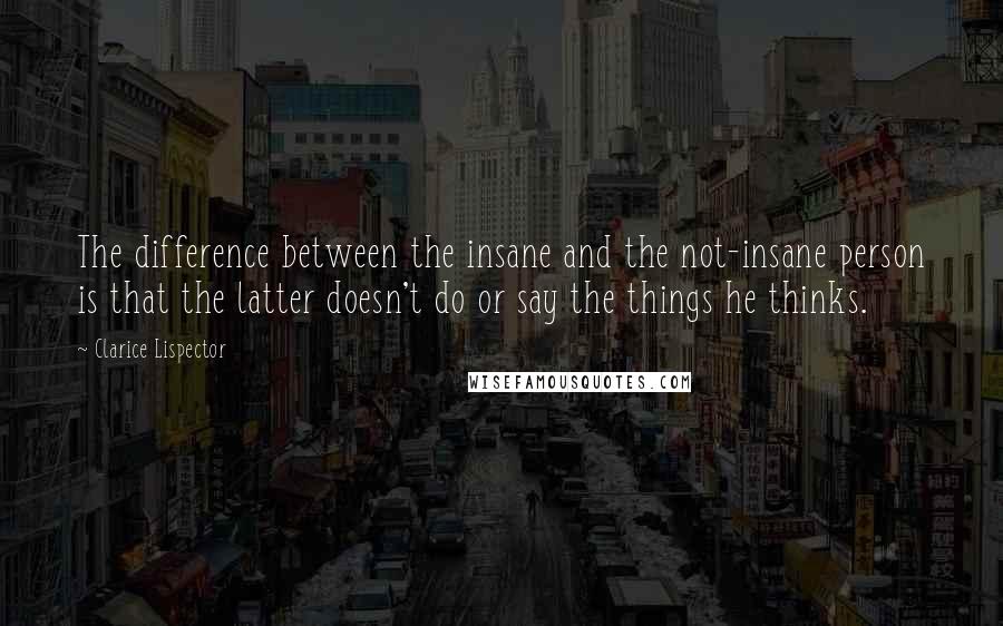 Clarice Lispector Quotes: The difference between the insane and the not-insane person is that the latter doesn't do or say the things he thinks.