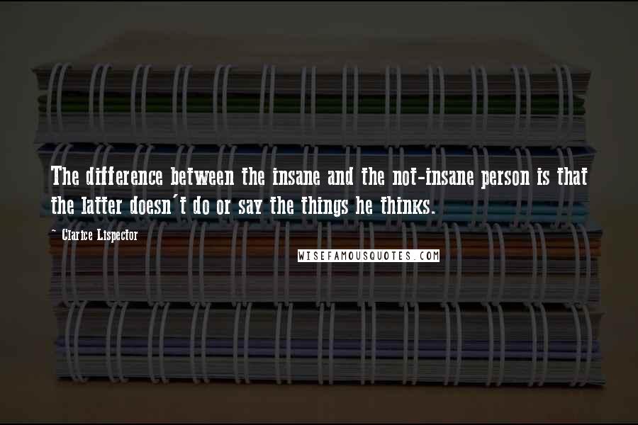 Clarice Lispector Quotes: The difference between the insane and the not-insane person is that the latter doesn't do or say the things he thinks.