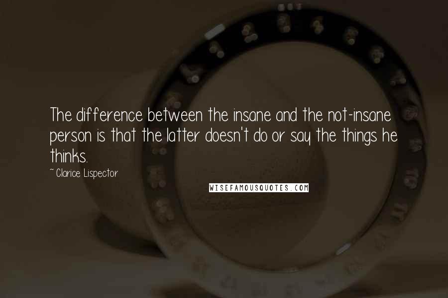 Clarice Lispector Quotes: The difference between the insane and the not-insane person is that the latter doesn't do or say the things he thinks.