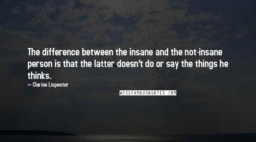 Clarice Lispector Quotes: The difference between the insane and the not-insane person is that the latter doesn't do or say the things he thinks.