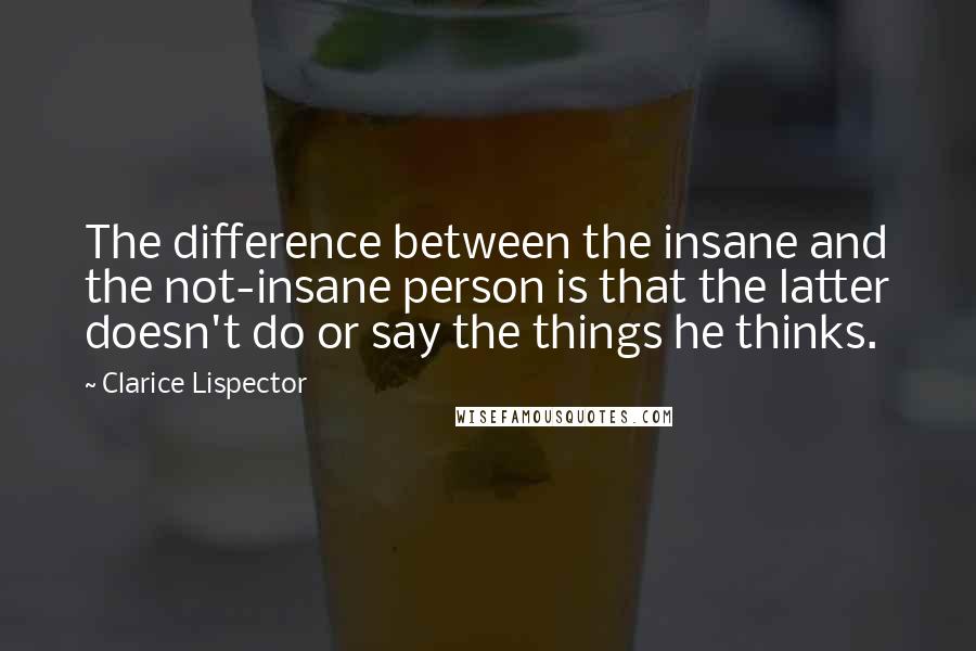 Clarice Lispector Quotes: The difference between the insane and the not-insane person is that the latter doesn't do or say the things he thinks.