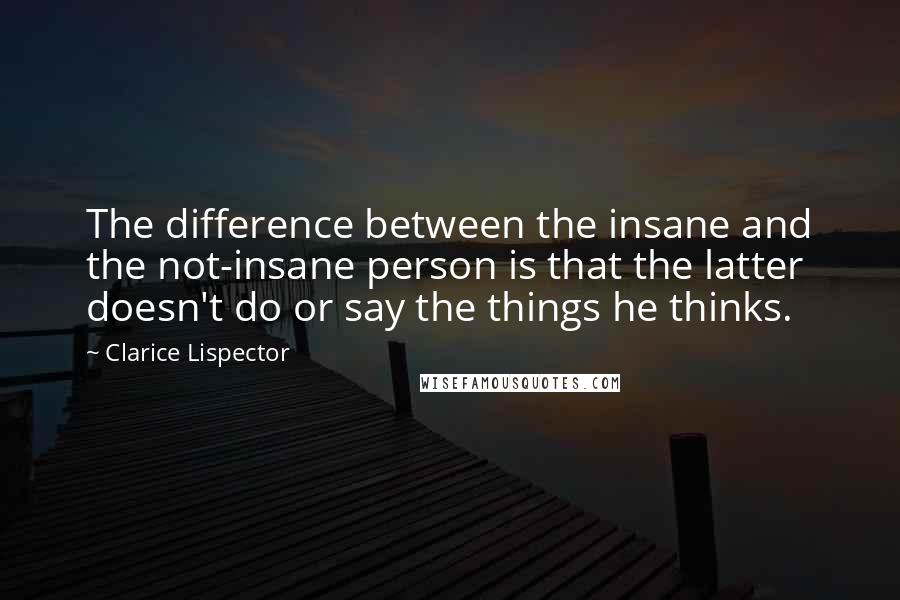 Clarice Lispector Quotes: The difference between the insane and the not-insane person is that the latter doesn't do or say the things he thinks.