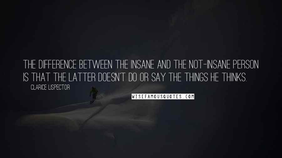 Clarice Lispector Quotes: The difference between the insane and the not-insane person is that the latter doesn't do or say the things he thinks.