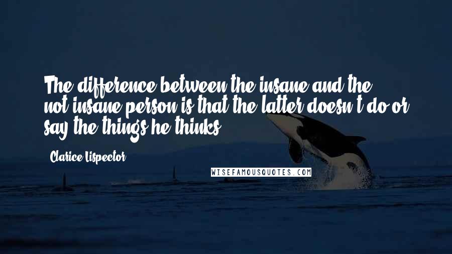 Clarice Lispector Quotes: The difference between the insane and the not-insane person is that the latter doesn't do or say the things he thinks.