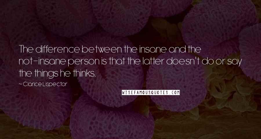 Clarice Lispector Quotes: The difference between the insane and the not-insane person is that the latter doesn't do or say the things he thinks.