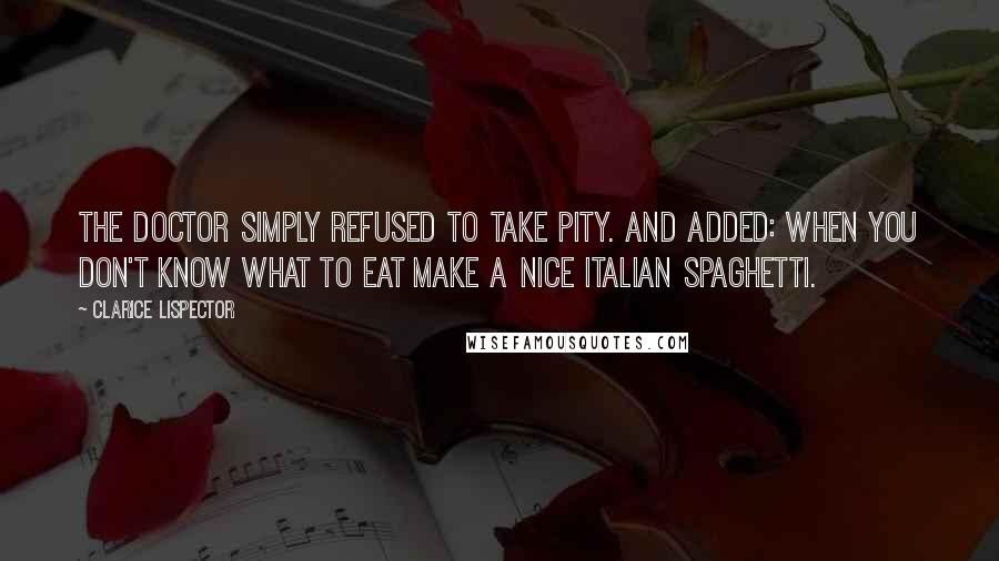 Clarice Lispector Quotes: The doctor simply refused to take pity. And added: when you don't know what to eat make a nice Italian spaghetti.