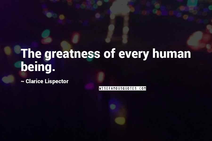 Clarice Lispector Quotes: The greatness of every human being.