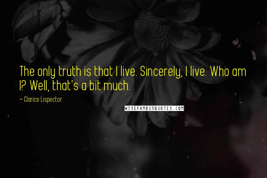 Clarice Lispector Quotes: The only truth is that I live. Sincerely, I live. Who am I? Well, that's a bit much.