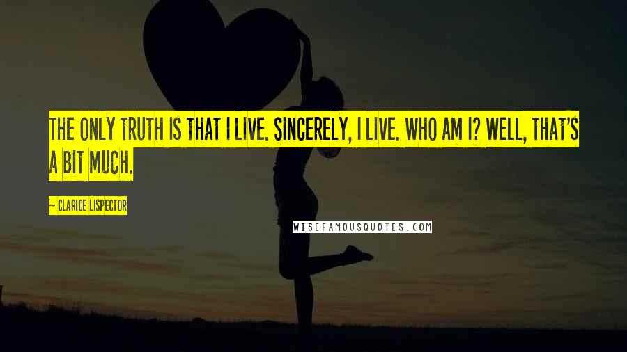 Clarice Lispector Quotes: The only truth is that I live. Sincerely, I live. Who am I? Well, that's a bit much.