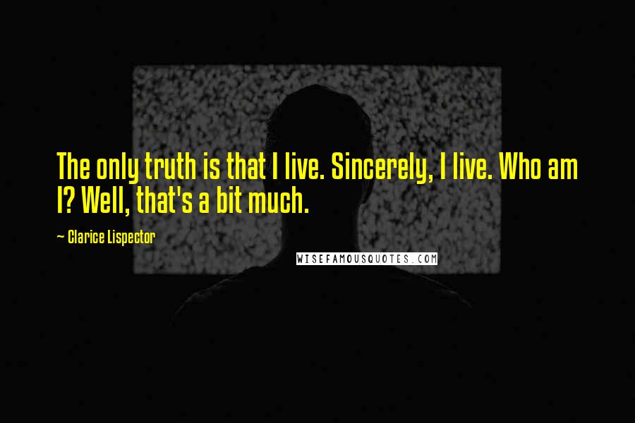 Clarice Lispector Quotes: The only truth is that I live. Sincerely, I live. Who am I? Well, that's a bit much.