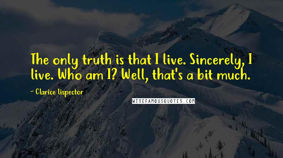 Clarice Lispector Quotes: The only truth is that I live. Sincerely, I live. Who am I? Well, that's a bit much.