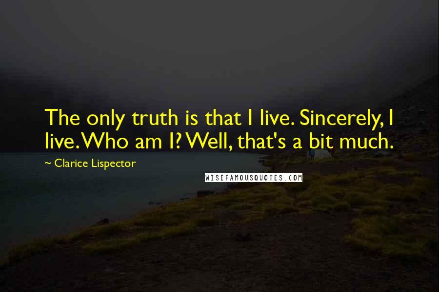 Clarice Lispector Quotes: The only truth is that I live. Sincerely, I live. Who am I? Well, that's a bit much.