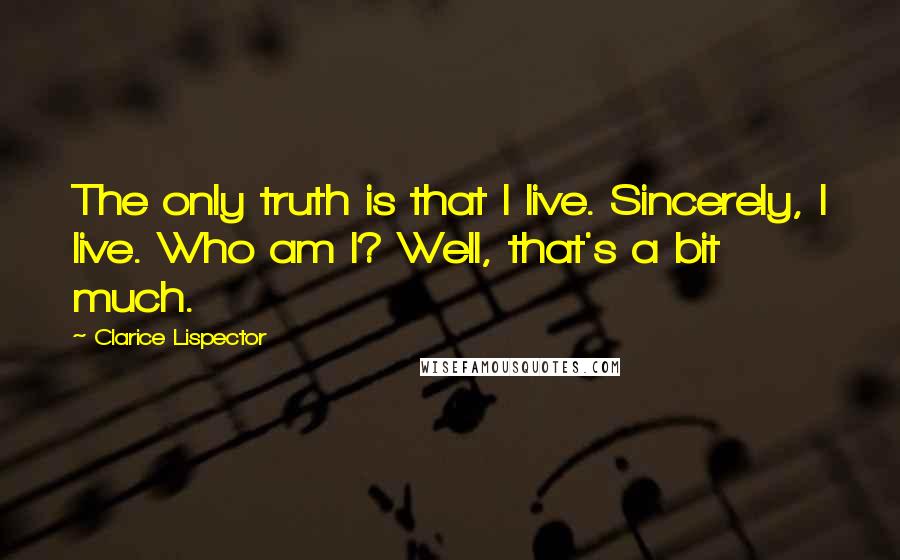 Clarice Lispector Quotes: The only truth is that I live. Sincerely, I live. Who am I? Well, that's a bit much.