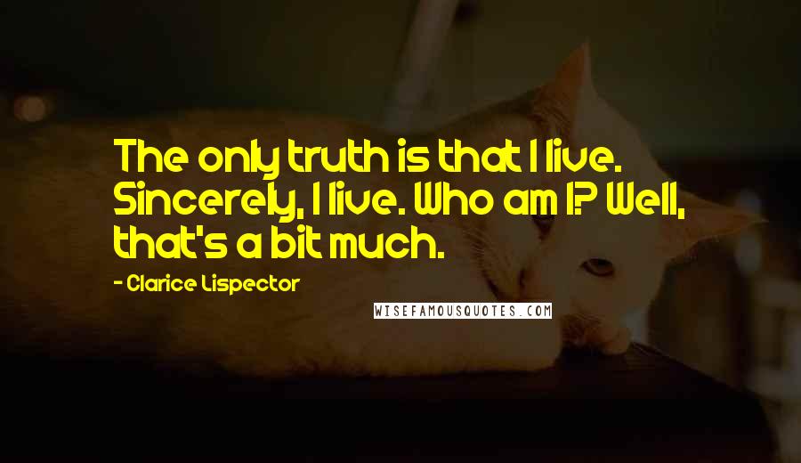 Clarice Lispector Quotes: The only truth is that I live. Sincerely, I live. Who am I? Well, that's a bit much.