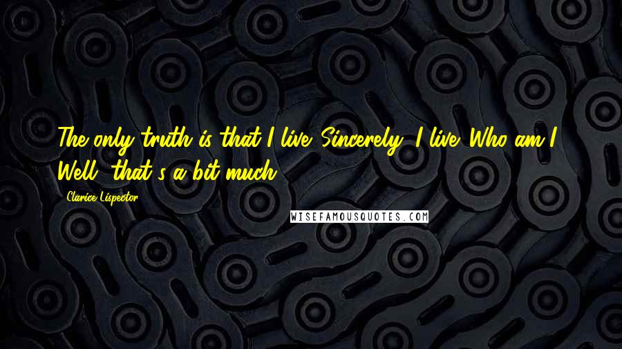 Clarice Lispector Quotes: The only truth is that I live. Sincerely, I live. Who am I? Well, that's a bit much.