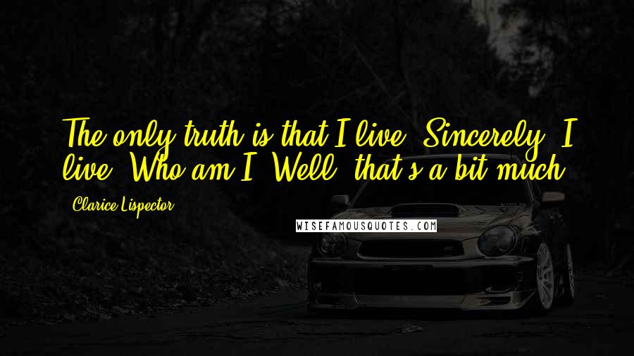 Clarice Lispector Quotes: The only truth is that I live. Sincerely, I live. Who am I? Well, that's a bit much.