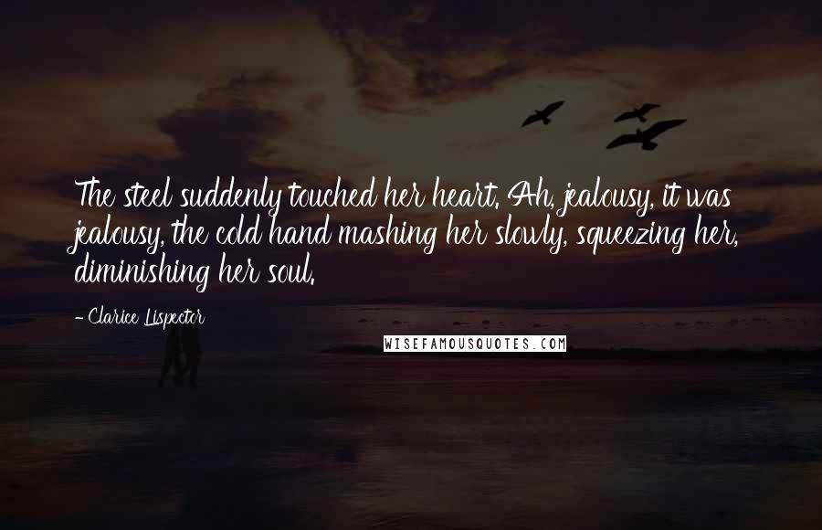 Clarice Lispector Quotes: The steel suddenly touched her heart. Ah, jealousy, it was jealousy, the cold hand mashing her slowly, squeezing her, diminishing her soul.