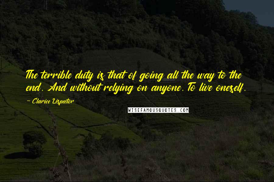 Clarice Lispector Quotes: The terrible duty is that of going all the way to the end. And without relying on anyone. To live oneself.