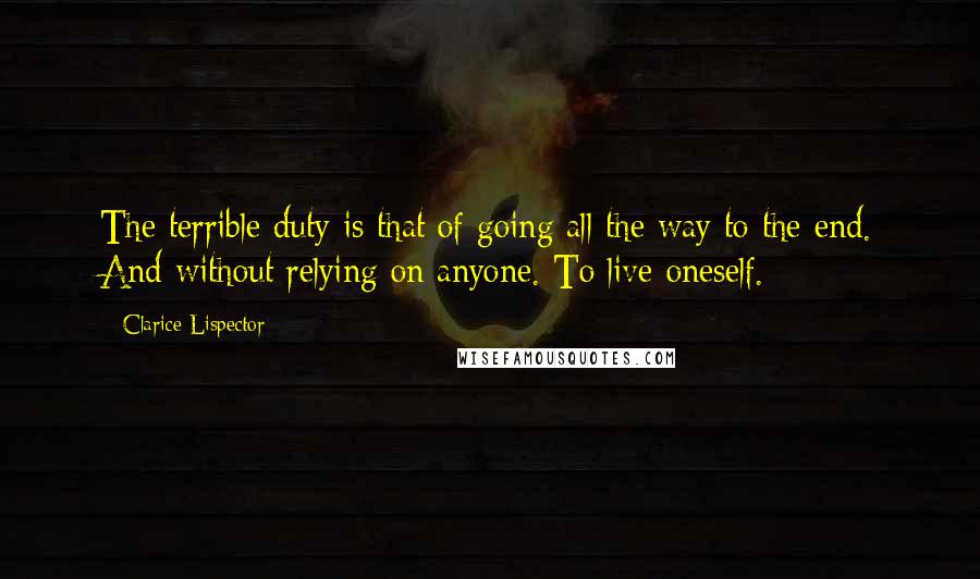 Clarice Lispector Quotes: The terrible duty is that of going all the way to the end. And without relying on anyone. To live oneself.