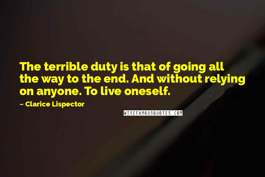 Clarice Lispector Quotes: The terrible duty is that of going all the way to the end. And without relying on anyone. To live oneself.