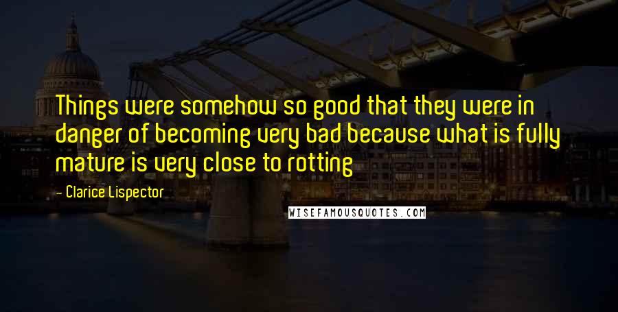 Clarice Lispector Quotes: Things were somehow so good that they were in danger of becoming very bad because what is fully mature is very close to rotting