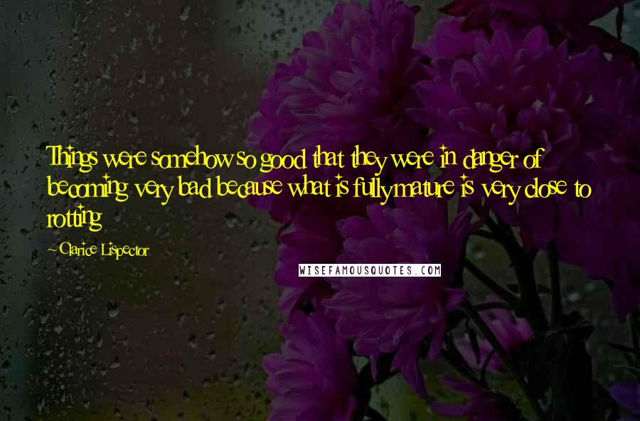 Clarice Lispector Quotes: Things were somehow so good that they were in danger of becoming very bad because what is fully mature is very close to rotting