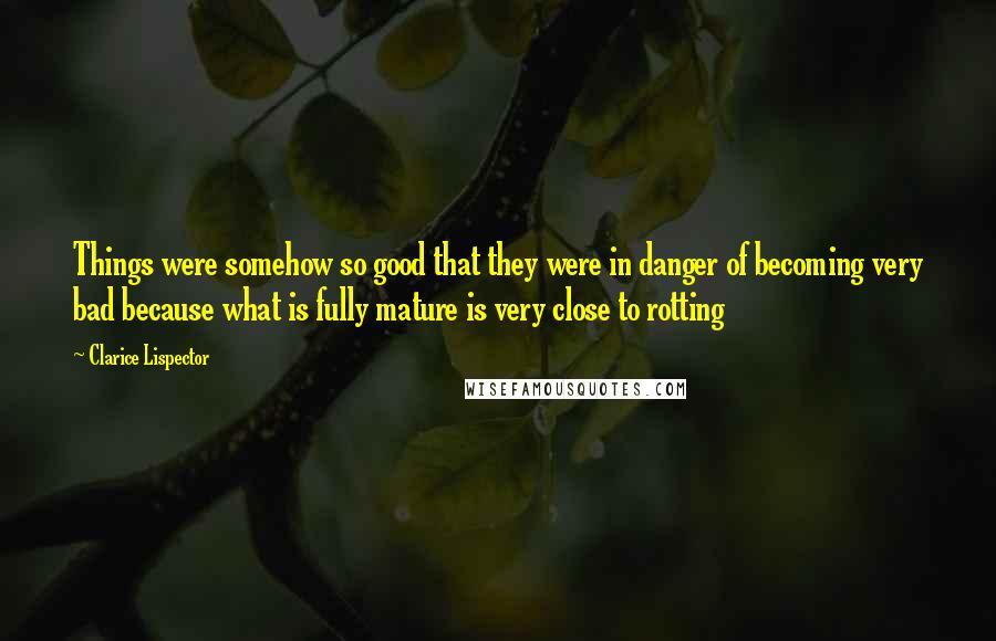 Clarice Lispector Quotes: Things were somehow so good that they were in danger of becoming very bad because what is fully mature is very close to rotting