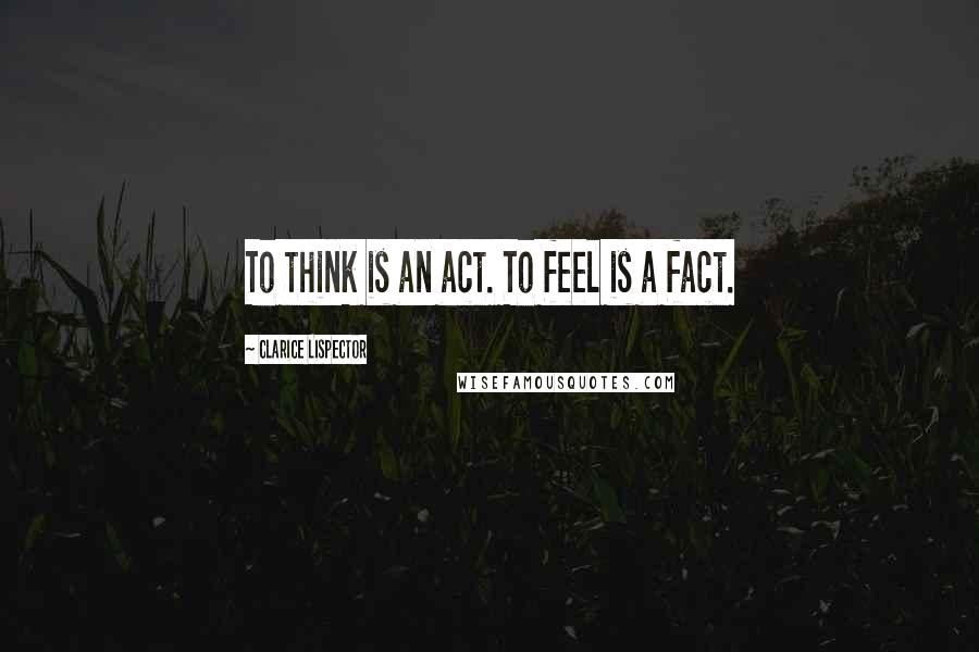 Clarice Lispector Quotes: To think is an act. To feel is a fact.