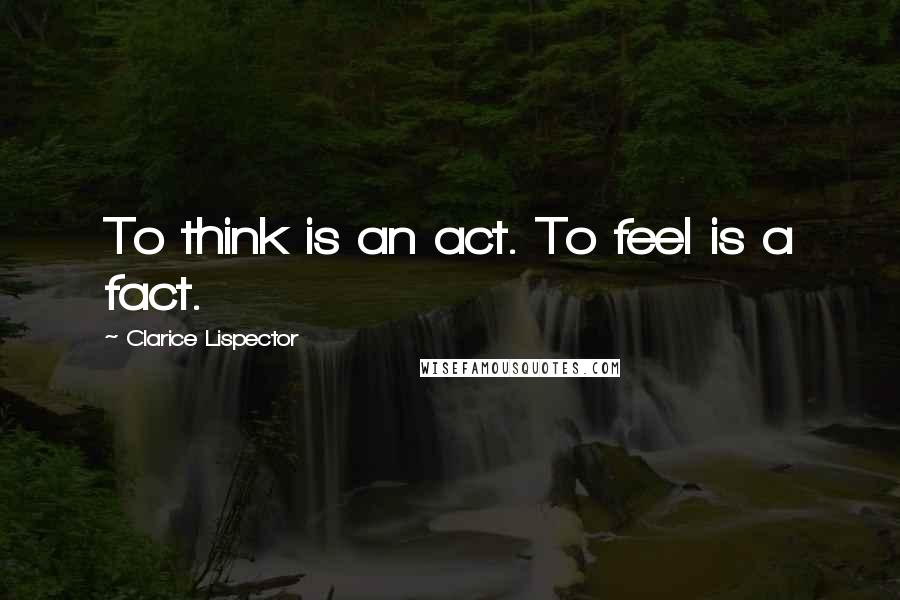 Clarice Lispector Quotes: To think is an act. To feel is a fact.
