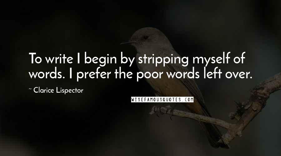 Clarice Lispector Quotes: To write I begin by stripping myself of words. I prefer the poor words left over.