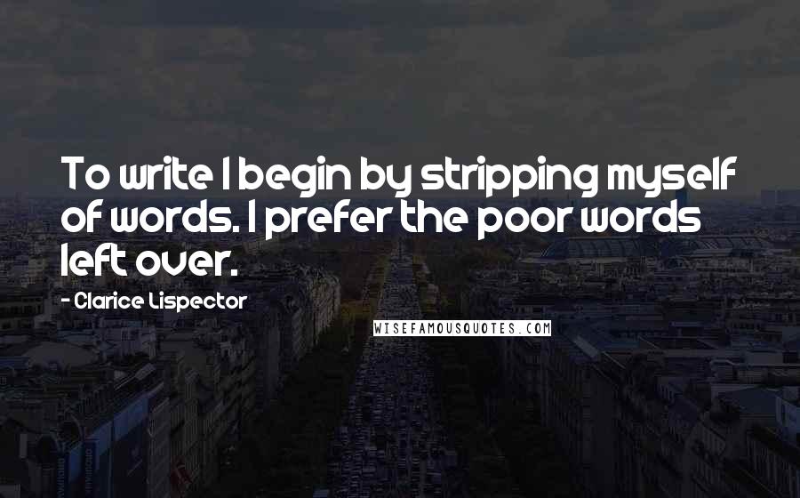 Clarice Lispector Quotes: To write I begin by stripping myself of words. I prefer the poor words left over.