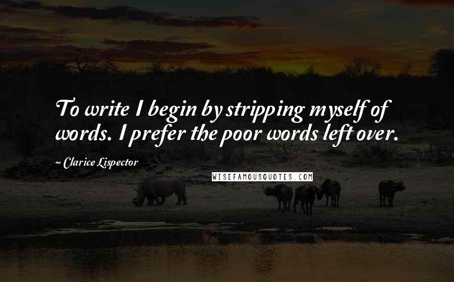 Clarice Lispector Quotes: To write I begin by stripping myself of words. I prefer the poor words left over.