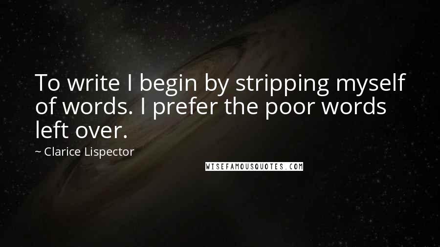 Clarice Lispector Quotes: To write I begin by stripping myself of words. I prefer the poor words left over.