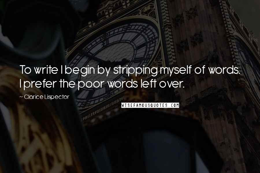 Clarice Lispector Quotes: To write I begin by stripping myself of words. I prefer the poor words left over.